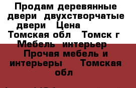 Продам деревянные двери  двухстворчатые двери › Цена ­ 5 000 - Томская обл., Томск г. Мебель, интерьер » Прочая мебель и интерьеры   . Томская обл.